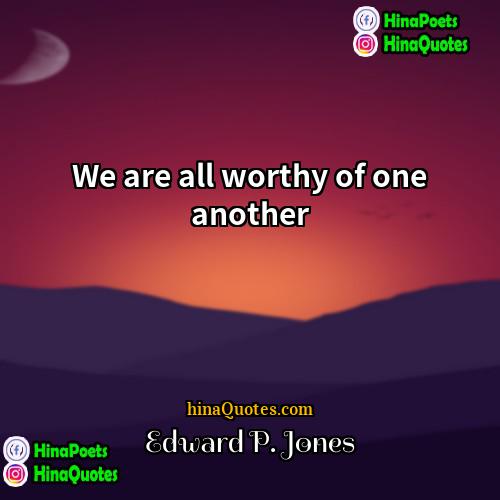 Edward P Jones Quotes | We are all worthy of one another.
